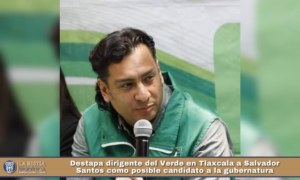 Destapa dirigente del Verde en Tlaxcala a Salvador Santos como posible candidato a la gubernatura.