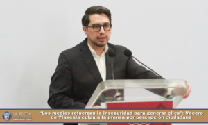 “Los medios refuerzan la inseguridad para generar clics”: Vocero de Tlaxcala culpa a la prensa por percepción ciudadana.