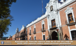 Ejecutivo de Tlaxcala ejerció más de 32 mil 253 mdp en 2025; OFS reporta cuatro observaciones pendientes.