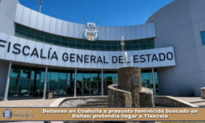 Detienen en Coahuila a presunto feminicida buscado en Dallas; pretendía llegar a Tlaxcala.
