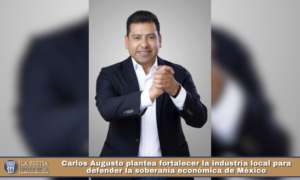 Carlos Augusto plantea fortalecer la industria local para defender la soberanía económica de México.
