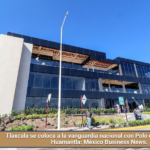 Tlaxcala se coloca a la vanguardia nacional con Polo de Desarrollo de Huamantla: México Business News.