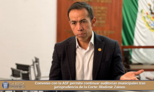Convenio con la ASF permite continuar auditorías municipales tras jurisprudencia de la Corte: Bladimir Zainos.