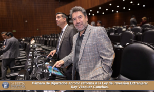 Cámara de Diputados aprobó reforma a la Ley de Inversión Extranjera: Ray Vázquez Conchas.